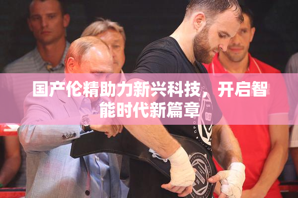 国产伦精助力新兴科技，开启智能时代新篇章