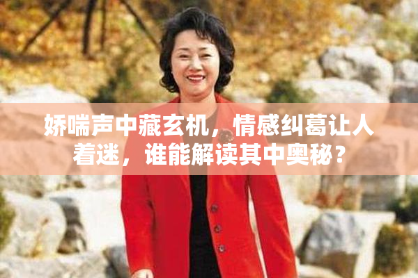 娇喘声中藏玄机，情感纠葛让人着迷，谁能解读其中奥秘？