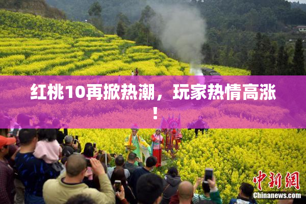 红桃10再掀热潮，玩家热情高涨！