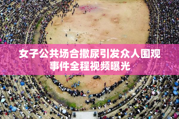 女子公共场合撒尿引发众人围观事件全程视频曝光