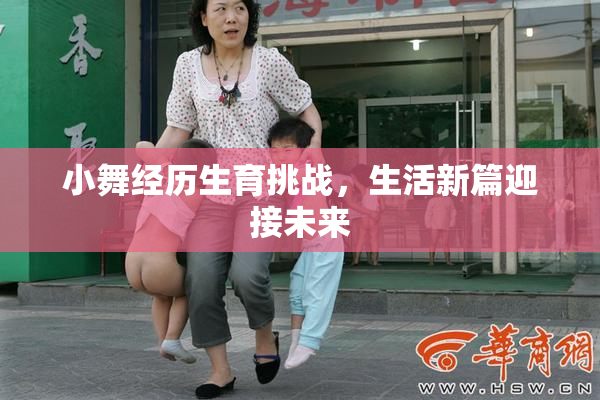 小舞经历生育挑战，生活新篇迎接未来