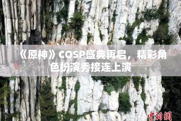 《原神》COSP盛典再启，精彩角色扮演秀接连上演