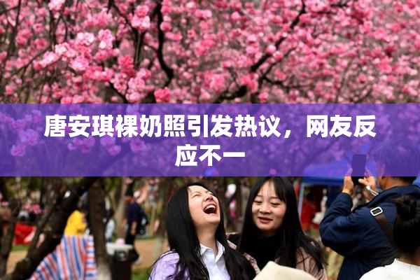 唐安琪裸奶照引发热议，网友反应不一