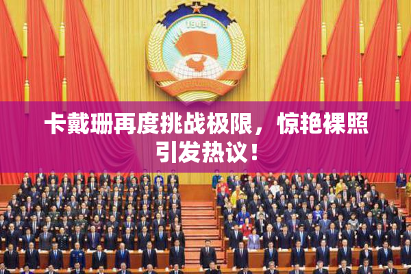 卡戴珊再度挑战极限，惊艳裸照引发热议！