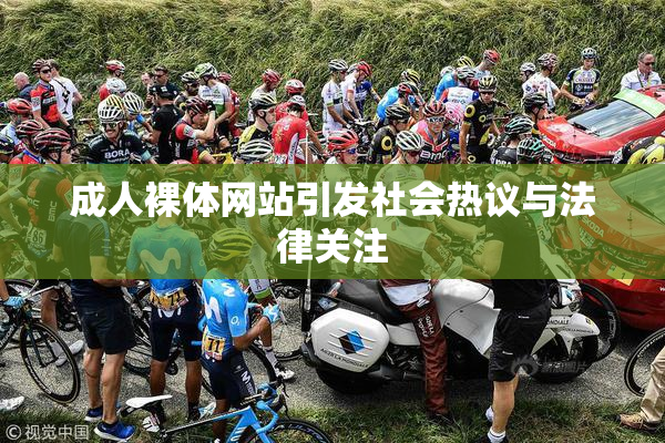 成人裸体网站引发社会热议与法律关注