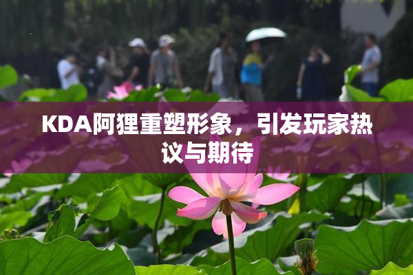 KDA阿狸重塑形象，引发玩家热议与期待
