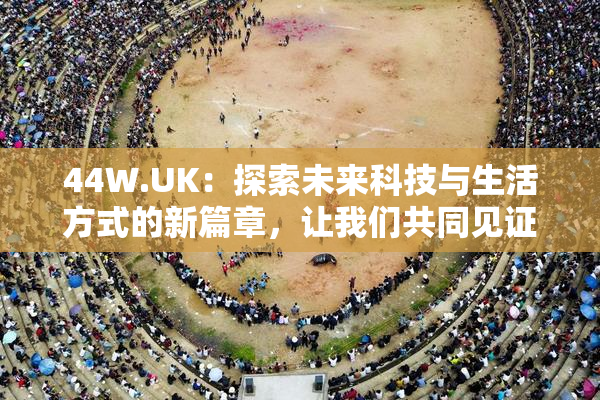 44W.UK：探索未来科技与生活方式的新篇章，让我们共同见证！