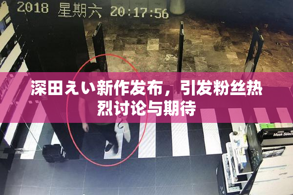 深田えい新作发布，引发粉丝热烈讨论与期待