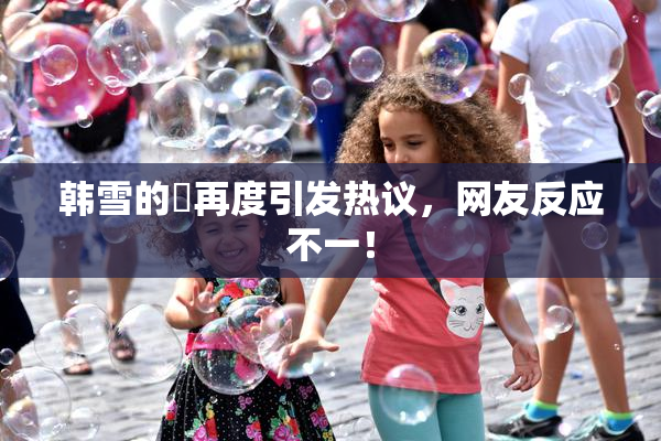 韩雪的婬再度引发热议，网友反应不一！