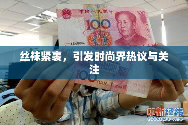 丝袜紧裹，引发时尚界热议与关注