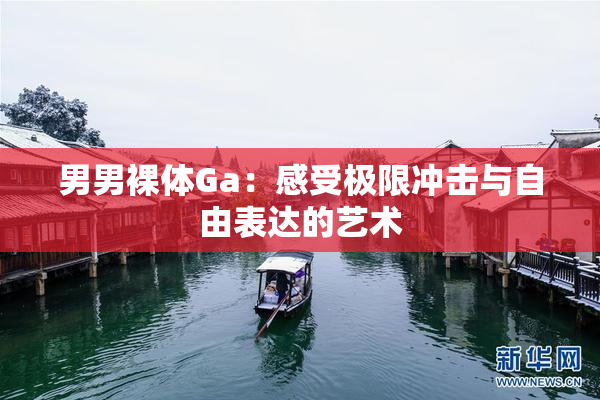男男裸体Ga：感受极限冲击与自由表达的艺术
