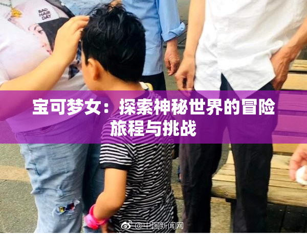 宝可梦女：探索神秘世界的冒险旅程与挑战