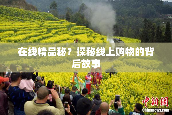 在线精品秘？探秘线上购物的背后故事