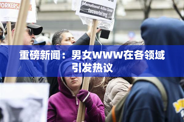 重磅新闻：男女WWW在各领域引发热议