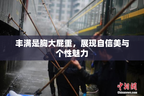 丰满是胸大屁重，展现自信美与个性魅力