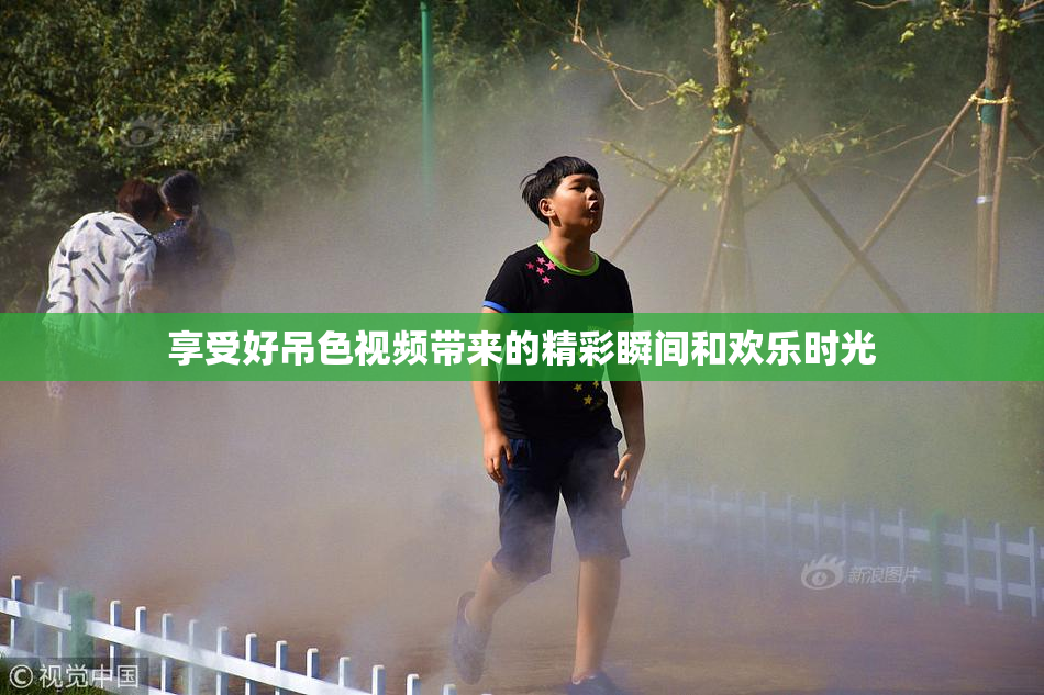 享受好吊色视频带来的精彩瞬间和欢乐时光