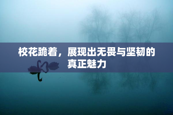 校花跪着，展现出无畏与坚韧的真正魅力