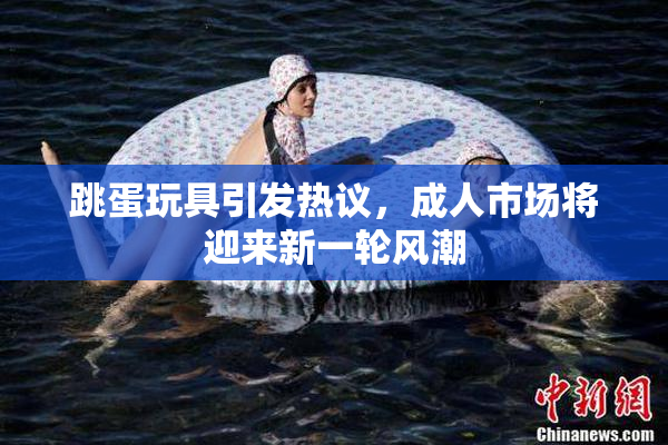 跳蛋玩具引发热议，成人市场将迎来新一轮风潮