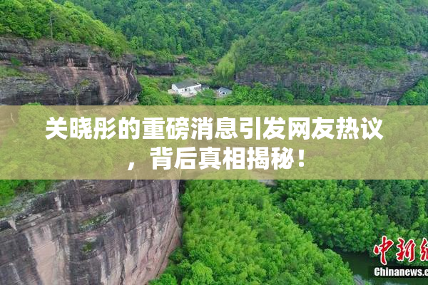 关晓彤的重磅消息引发网友热议，背后真相揭秘！
