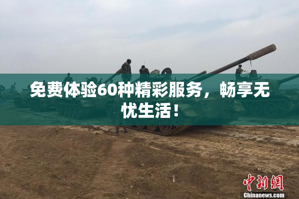 免费体验60种精彩服务，畅享无忧生活！
