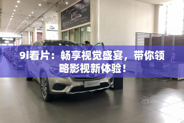 9i看片：畅享视觉盛宴，带你领略影视新体验！