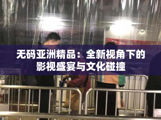 无码亚洲精品：全新视角下的影视盛宴与文化碰撞