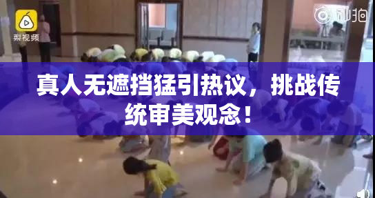 真人无遮挡猛引热议，挑战传统审美观念！