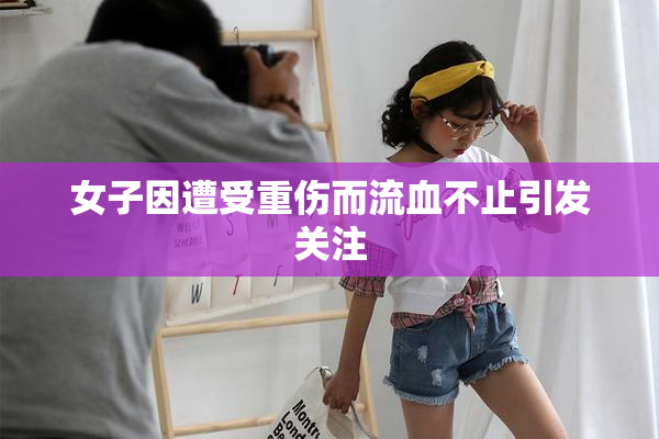 女子因遭受重伤而流血不止引发关注