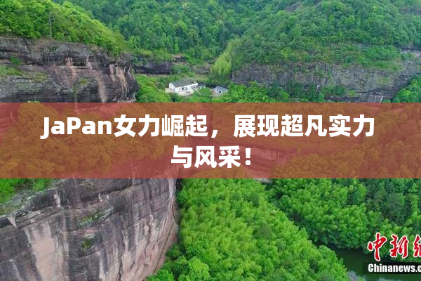 JaPan女力崛起，展现超凡实力与风采！