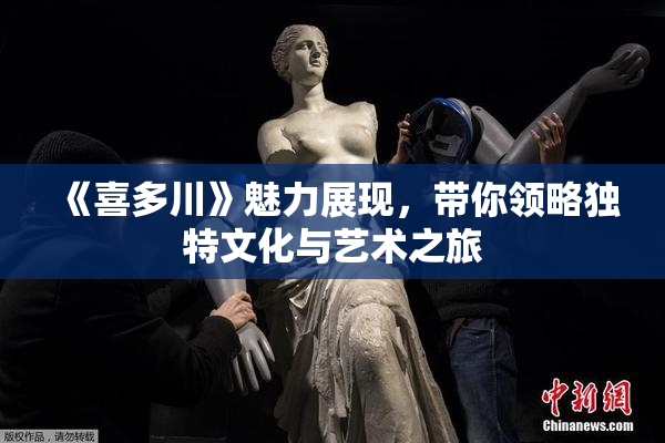《喜多川》魅力展现，带你领略独特文化与艺术之旅
