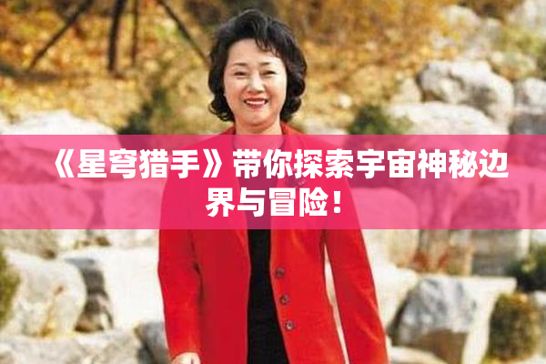 《星穹猎手》带你探索宇宙神秘边界与冒险！