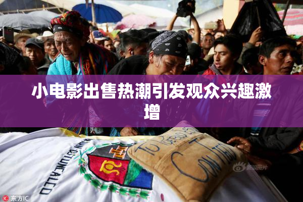 小电影出售热潮引发观众兴趣激增