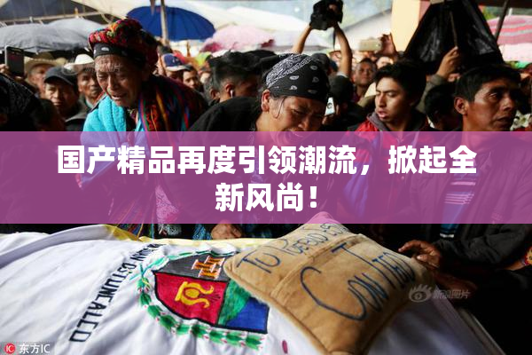国产精品再度引领潮流，掀起全新风尚！