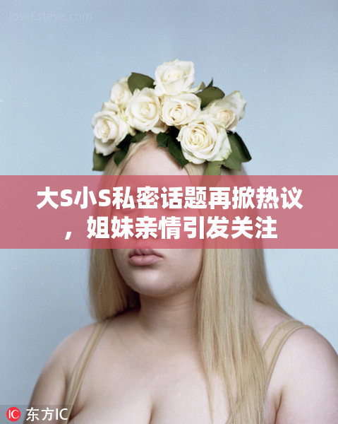 大S小S私密话题再掀热议，姐妹亲情引发关注