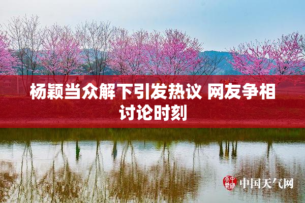 杨颖当众解下引发热议 网友争相讨论时刻