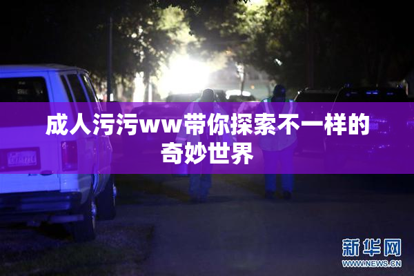 成人污污ww带你探索不一样的奇妙世界