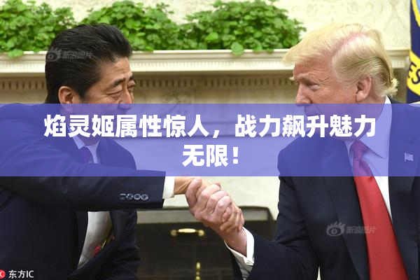 焰灵姬属性惊人，战力飙升魅力无限！