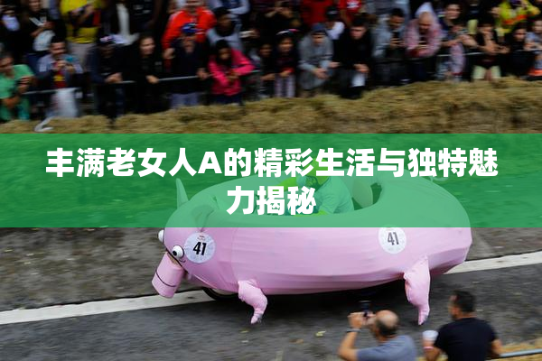 丰满老女人A的精彩生活与独特魅力揭秘