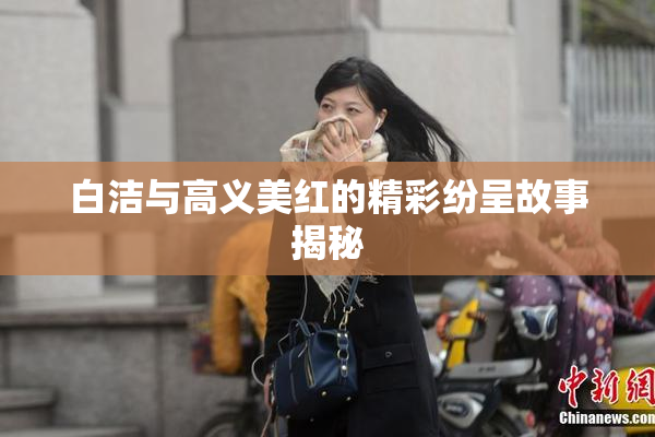 白洁与高义美红的精彩纷呈故事揭秘