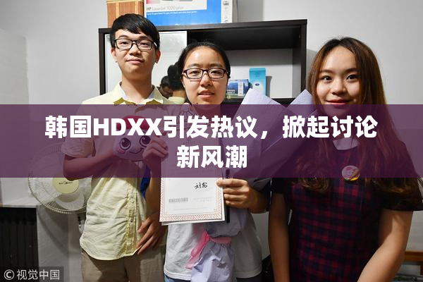 韩国HDXX引发热议，掀起讨论新风潮