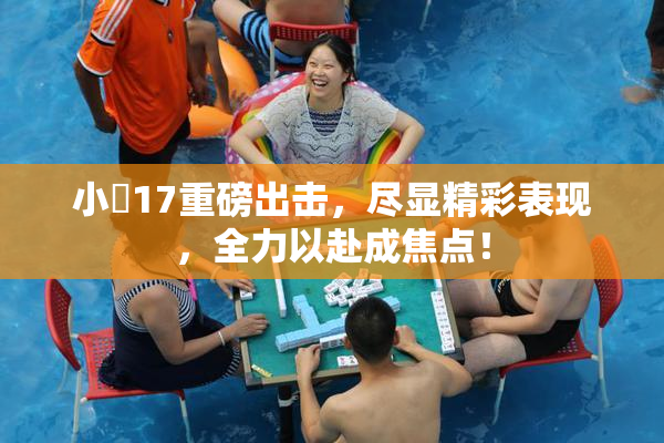 小泬17重磅出击，尽显精彩表现，全力以赴成焦点！