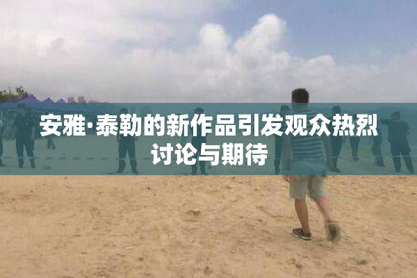 安雅·泰勒的新作品引发观众热烈讨论与期待