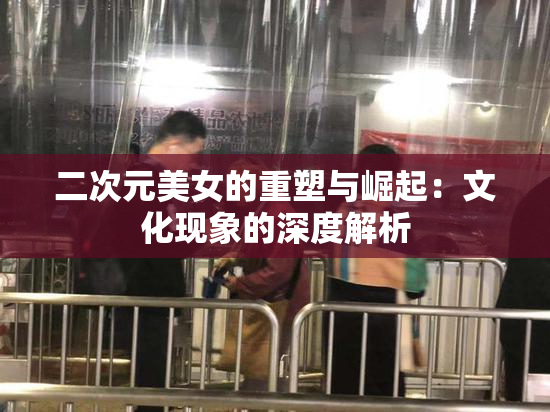 二次元美女的重塑与崛起：文化现象的深度解析
