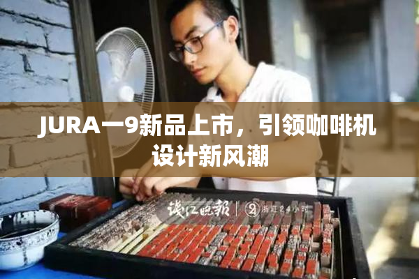 JURA一9新品上市，引领咖啡机设计新风潮