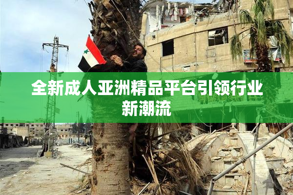 全新成人亚洲精品平台引领行业新潮流
