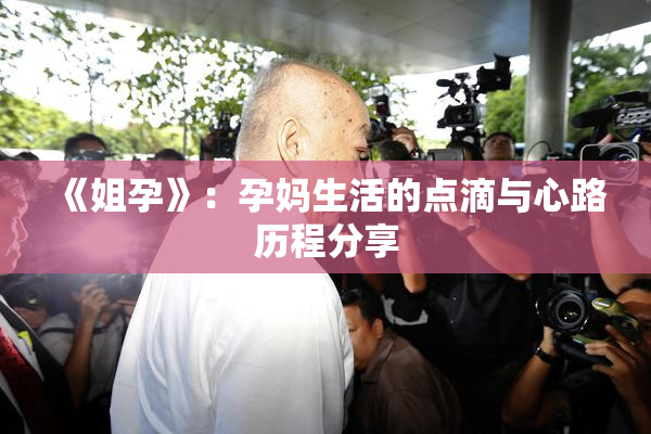 《姐孕》：孕妈生活的点滴与心路历程分享