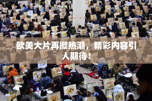 欧美大片再掀热潮，精彩内容引人期待！