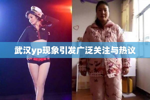 武汉yp现象引发广泛关注与热议