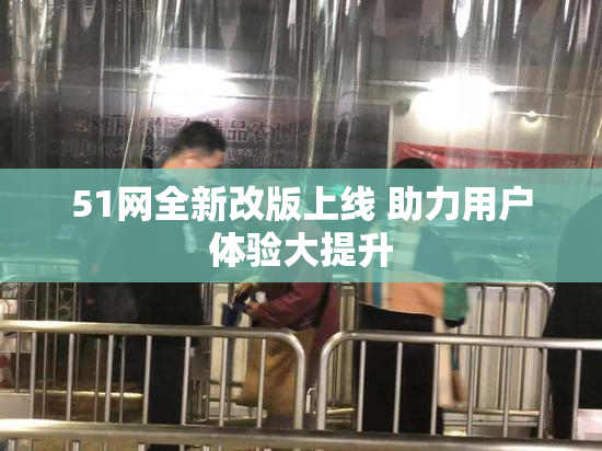 51网全新改版上线 助力用户体验大提升
