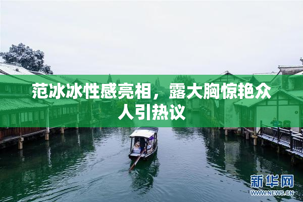 范冰冰性感亮相，露大胸惊艳众人引热议